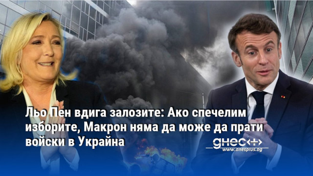 Льо Пен вдига залозите: Ако спечелим изборите, Макрон няма да може да прати войски в Украйна