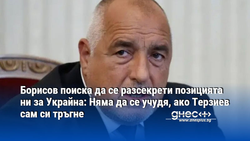 Борисов поиска да се разсекрети позицията ни за Украйна: Няма да се учудя, ако Терзиев сам си тръгне