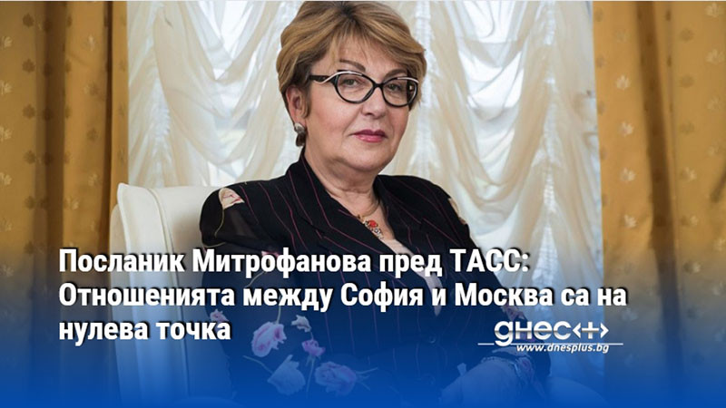 Посланик Митрофанова пред ТАСС: Отношенията между София и Москва са на нулева точка