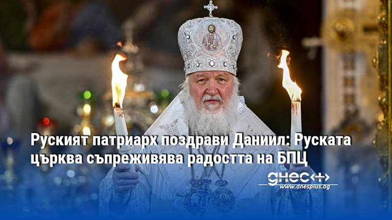 Руският патриарх поздрави Даниил: Руската църква съпреживява радостта на БПЦ