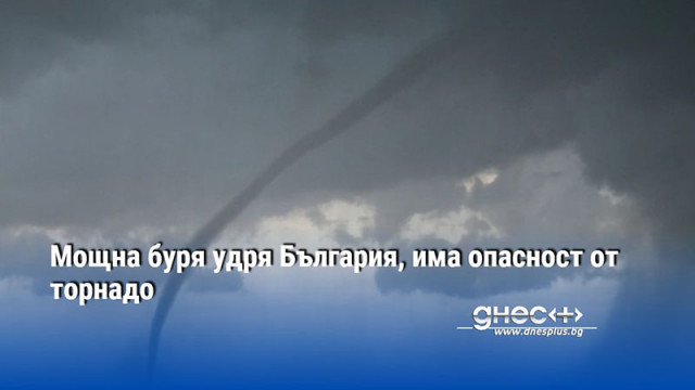 Мощна буря удря България, има опасност от торнадо
