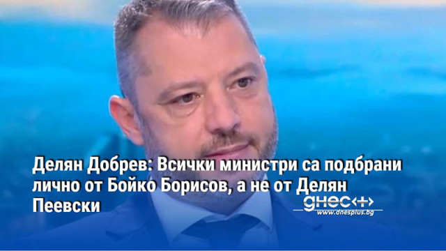 Делян Добрев: Всички министри са подбрани лично от Бойко Борисов, а не от Делян Пеевски