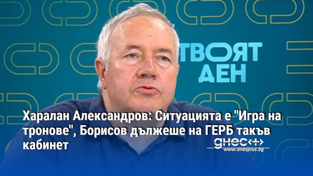 Харалан Александров: Ситуацията е "Игра на тронове", Борисов дължеше на ГЕРБ такъв кабинет