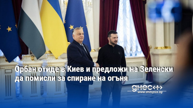 Орбан отиде в Киев и предложи на Зеленски да помисли за спиране на огъня