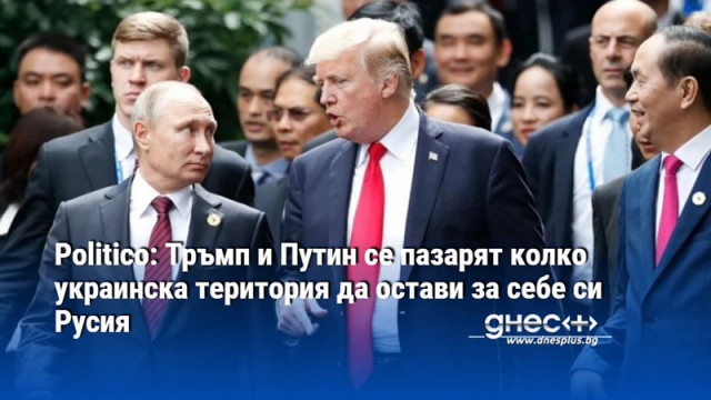 Politico: Тръмп и Путин се пазарят колко украинска територия да остави за себе си Русия