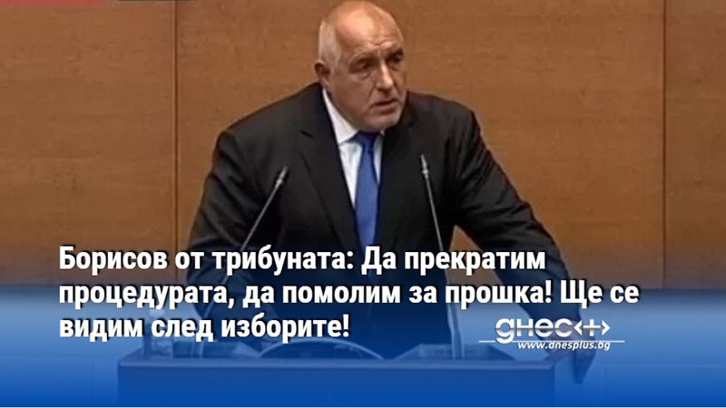 Борисов от трибуната: Да прекратим процедурата, да помолим за прошка! Ще се видим след изборите!
