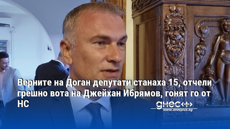 Верните на Доган депутати станаха 15, отчели грешно вота на Джейхан Ибрямов, гонят го от НС