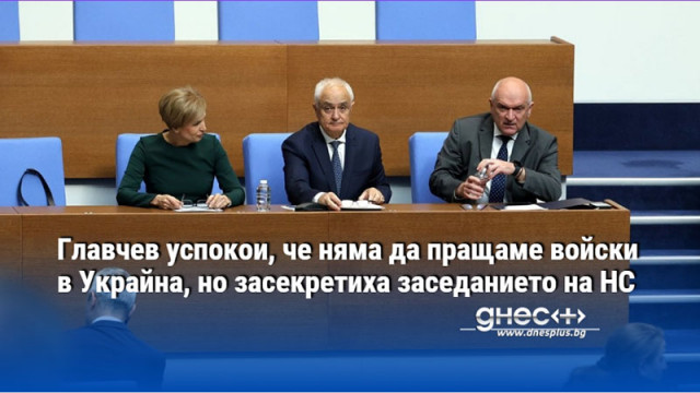 Главчев успокои, че няма да пращаме войски в Украйна, но засекретиха заседанието на НС