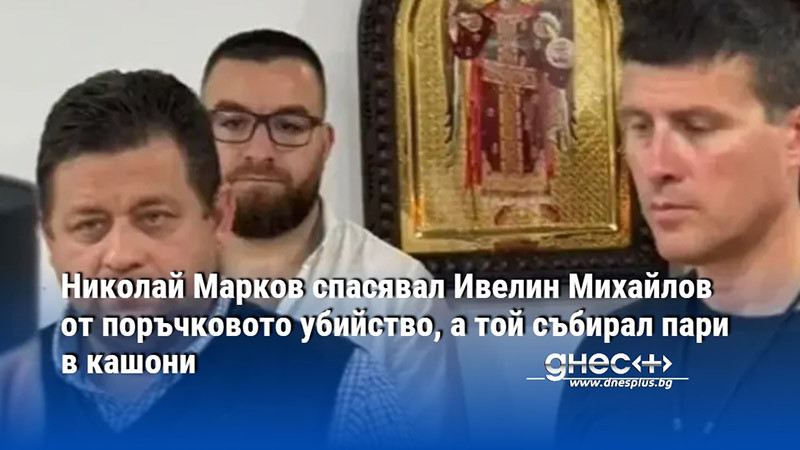 Николай Марков спасявал Ивелин Михайлов от поръчковото убийство, а той събирал пари в кашони