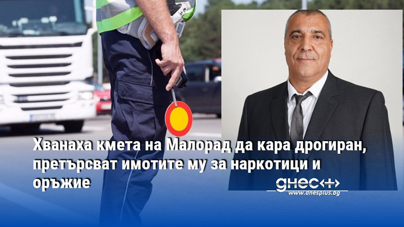 Хванаха кмета на Малорад да кара дрогиран, претърсват имотите му за наркотици и оръжие
