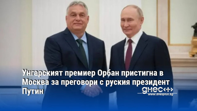 Унгарският премиер Орбан пристигна в Москва за преговори с руския президент Путин
