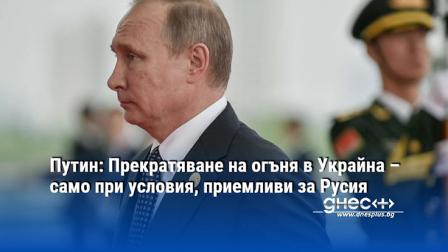 Путин: Прекратяване на огъня в Украйна – само при условия, приемливи за Русия