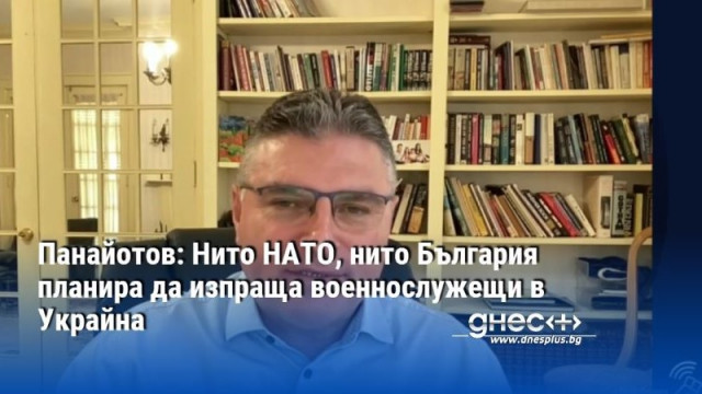 Панайотов: Нито НАТО, нито България планира да изпраща военнослужещи в Украйна