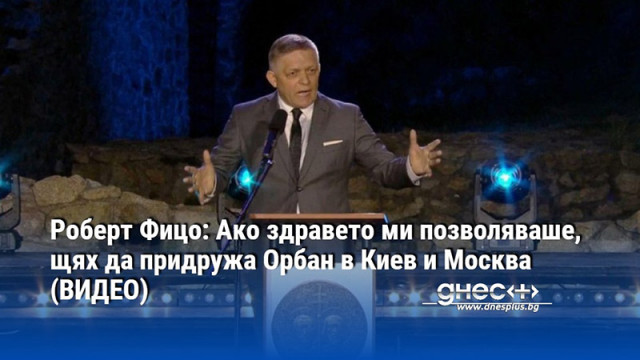 Роберт Фицо: Ако здравето ми позволяваше, щях да придружа Орбан в Киев и Москва (ВИДЕО)