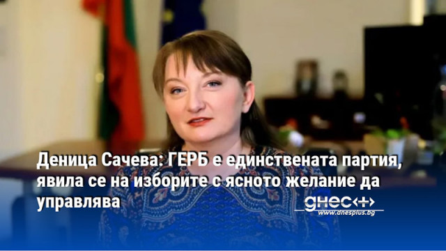 Деница Сачева: ГЕРБ е единствената партия, явила се на изборите с ясното желание да управлява