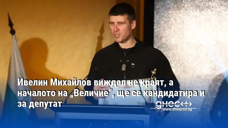 Ивелин Михайлов виждал не краят, а началото на „Величие“, ще се кандидатира и за депутат