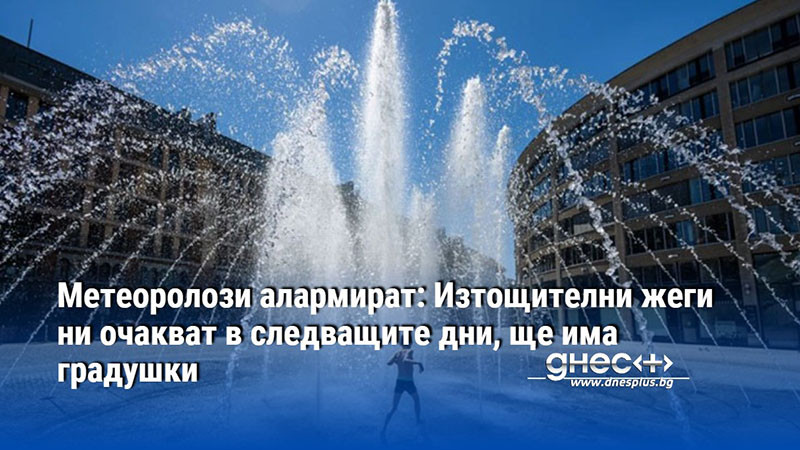 Метеоролози алармират: Изтощителни жеги ни очакват в следващите дни, ще има градушки