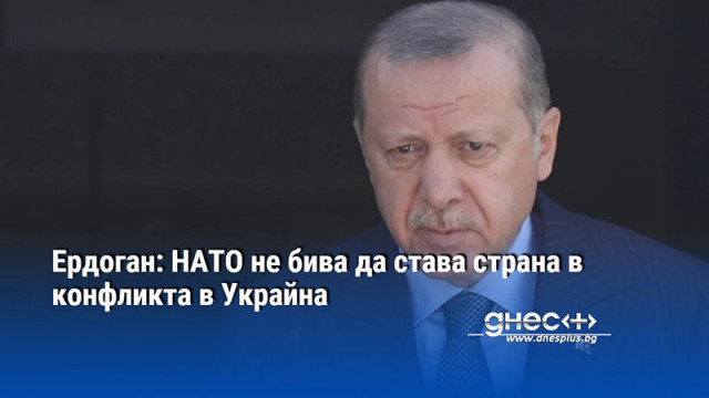 Ердоган: НАТО не бива да става страна в конфликта в Украйна