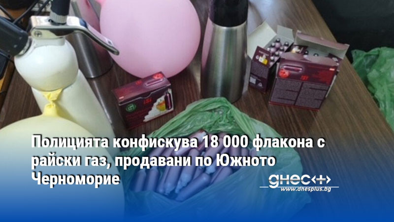 Полицията конфискува 18 000 флакона с райски газ, продавани по Южното Черноморие