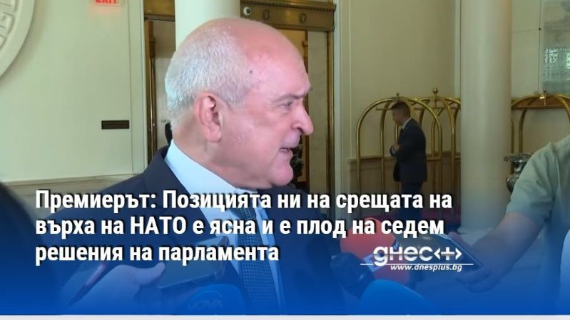 Премиерът: Позицията ни на срещата на върха на НАТО е ясна и е плод на седем решения на парламента