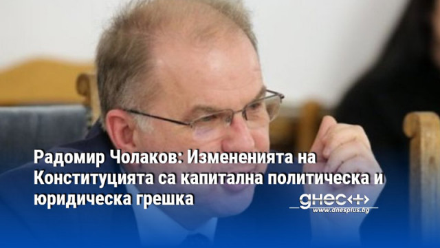 Радомир Чолаков: Измененията на Конституцията са капитална политическа и юридическа грешка