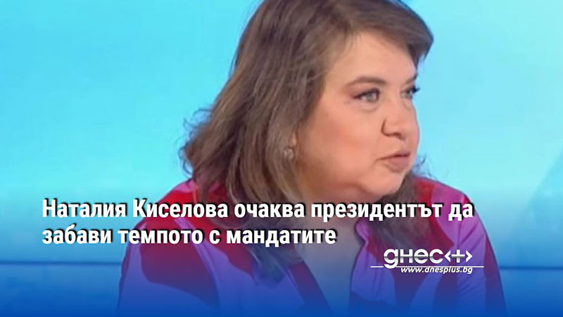 Наталия Киселова очаква президентът да забави темпото с мандатите