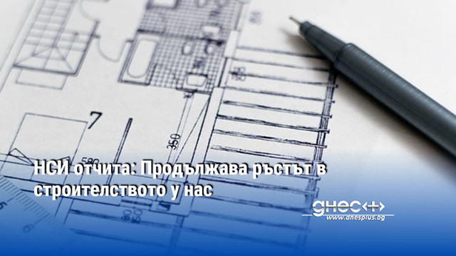 НСИ отчита: Продължава ръстът в строителството у нас