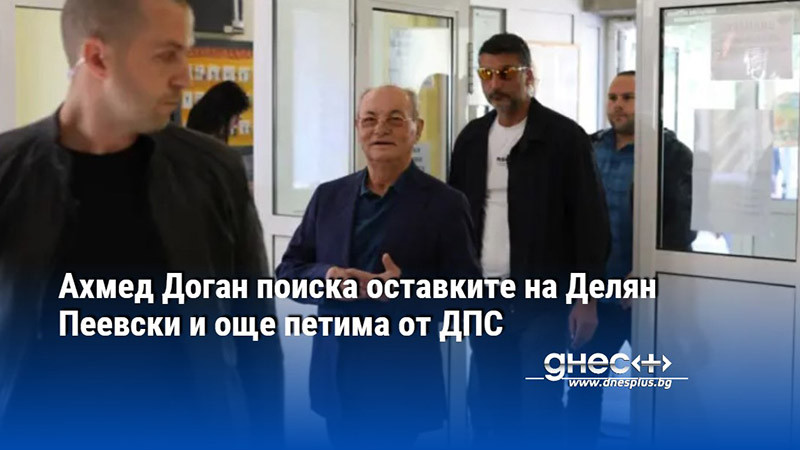 Ахмед Доган поиска оставките на Делян Пеевски и още петима от ДПС