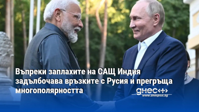 Въпреки заплахите на САЩ Индия задълбочава връзките с Русия и прегръща многополярността