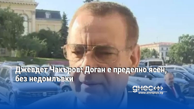 Джевдет Чакъров: Доган е пределно ясен, без недомлъвки
