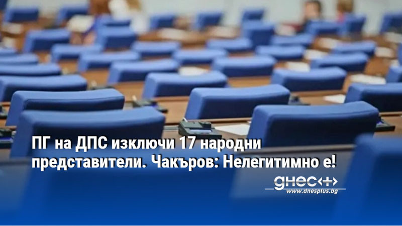 ПГ на ДПС изключи 17 народни представители. Чакъров: Нелегитимно е!