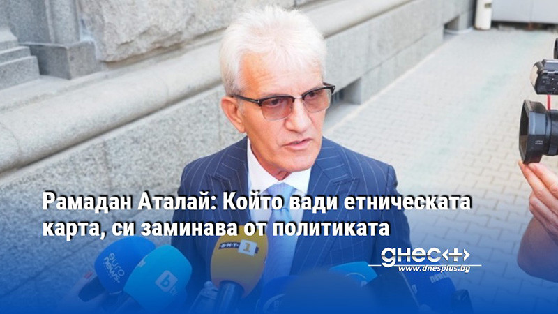 Рамадан Аталай: Който вади етническата карта, си заминава от политиката