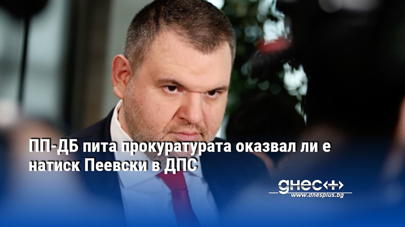 ПП-ДБ пита прокуратурата оказвал ли е натиск Пеевски в ДПС