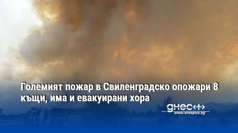 Големият пожар в Свиленградско опожари 8 къщи, има и евакуирани хора