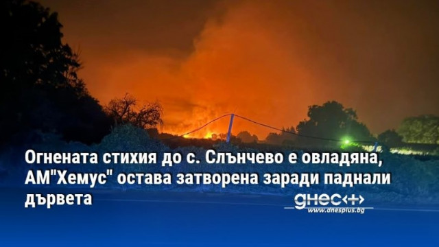 Огнената стихия до с Слънчево община Аксаково е овладяна АМ Хемус