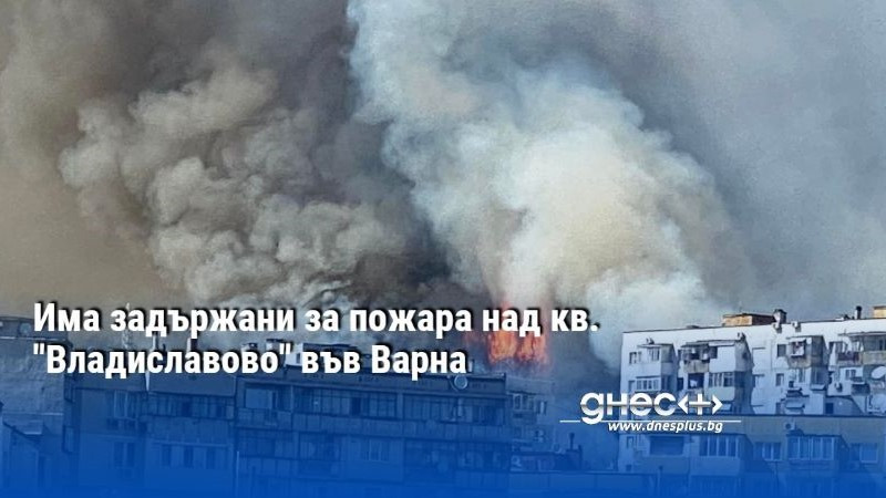 Има задържани за пожара над кв. "Владиславово" във Варна (ВИДЕО)