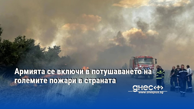 Армията се включи в потушаването на големите пожари в страната