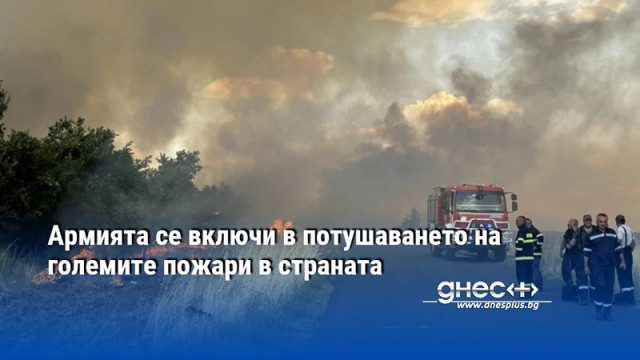 Военнослужещи от Българската армия участват в погасяването на големите пожари