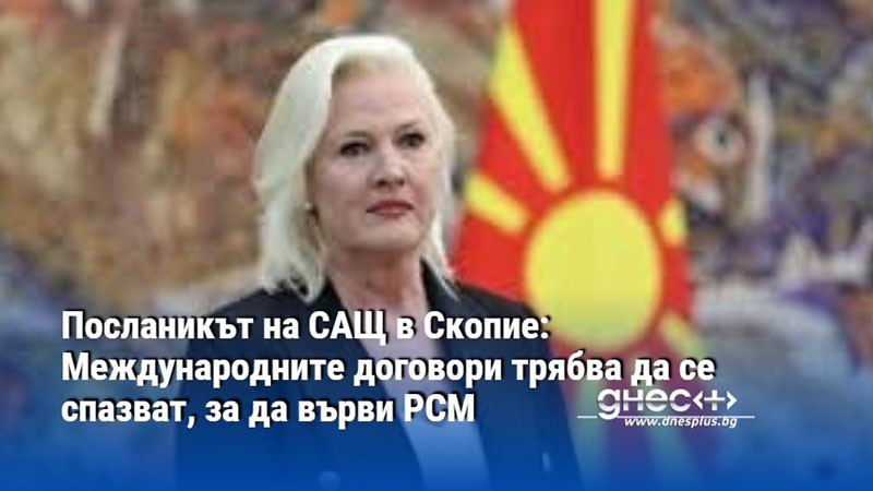 Посланикът на САЩ в Скопие: Международните договори трябва да се спазват, за да върви РСМ напред