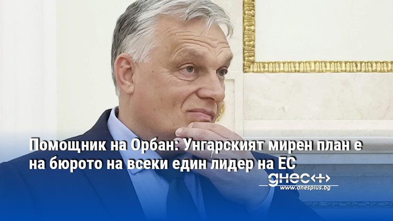 Помощник на Орбан: Унгарският мирен план е на бюрото на всеки един лидер на ЕС