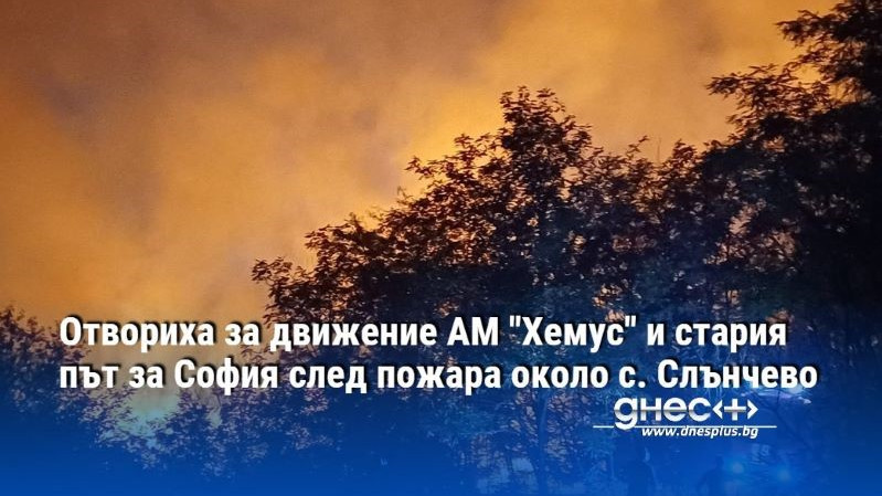 Отвориха за движение АМ "Хемус" и стария път за София след пожара около с. Слънчево