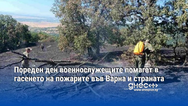 Пореден ден военнослужещите помагат в гасенето на пожарите във Варна и страната