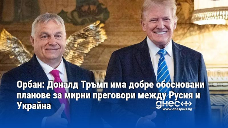 Орбан: Доналд Тръмп има добре обосновани планове за мирни преговори между Русия и Украйна