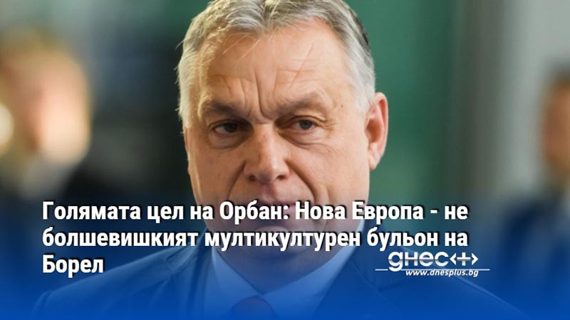 Голямата цел на Орбан: Нова Европа - не болшевишкият мултикултурен бульон на Борел