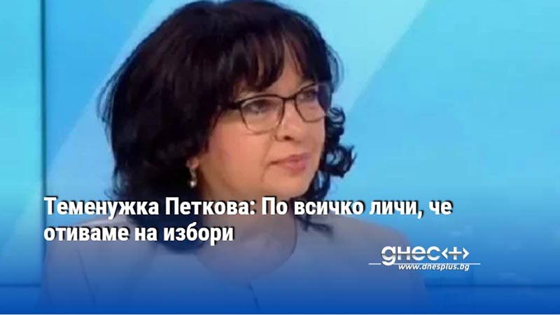 Теменужка Петкова: По всичко личи, че отиваме на избори