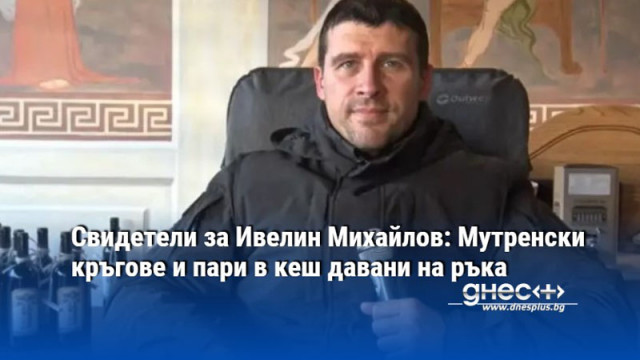 Свидетели за Ивелин Михайлов: Мутренски кръгове и пари в кеш давани на ръка