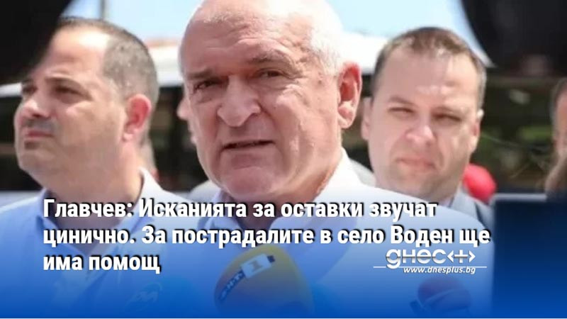 Главчев: Исканията за оставки звучат цинично. За пострадалите в село Воден ще има помощ