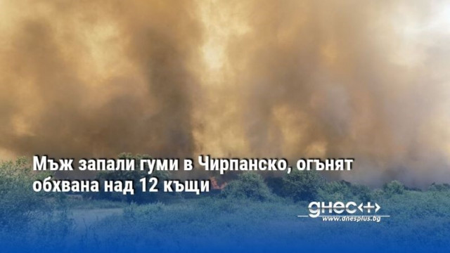 Мъж запали гуми в Чирпанско, огънят обхвана над 12 къщи