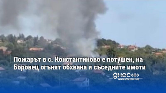 Пожарът в с. Константиново е потушен, на Боровец огънят обхвана и съседните имоти