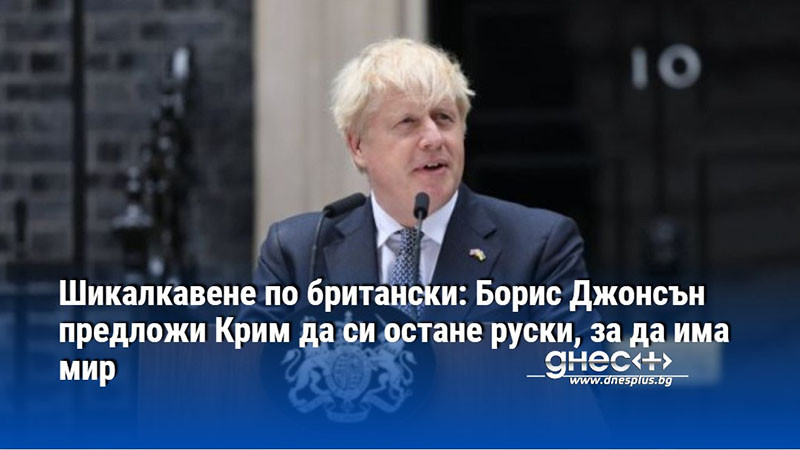 Шикалкавене по британски: Борис Джонсън предложи Крим да си остане руски, за да има мир